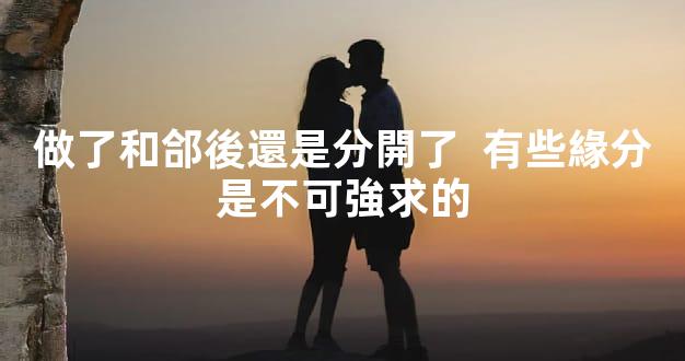 做了和郃後還是分開了  有些緣分是不可強求的